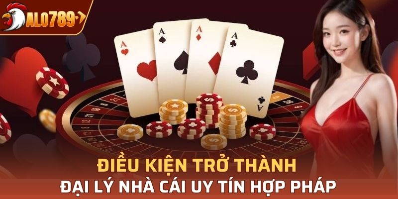 Điều kiện trở thành đại lý nhà cái uy tín hợp pháp