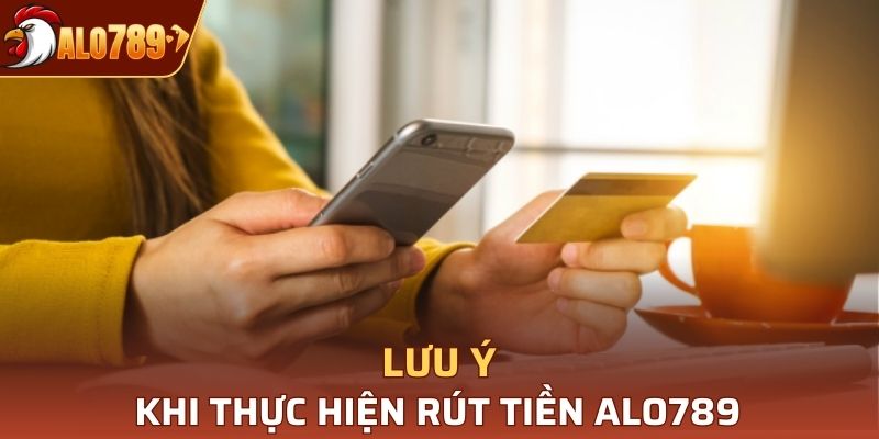 Những việc cần lưu ý khi thực hiện rút tiền tại Alo789